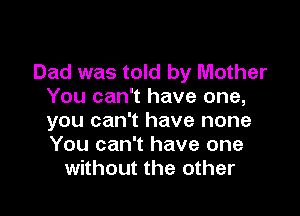 Dad was told by Mother
You can't have one,

you can't have none
You can't have one
without the other