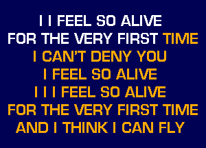 I I FEEL SO ALIVE
FOR THE VERY FIRST TIME
I CAN'T DENY YOU
I FEEL SO ALIVE
I I I FEEL SO ALIVE
FOR THE VERY FIRST TIME
AND I THINK I CAN FLY