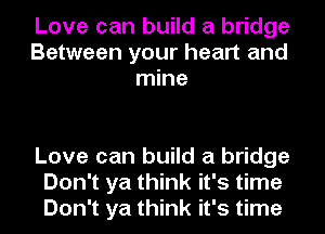 Love can build a bridge
Between your heart and
mine

Love can build a bridge
Don't ya think it's time
Don't ya think it's time
