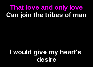 That love and only love
Can join the tribes of man

I would give my heart's
deske