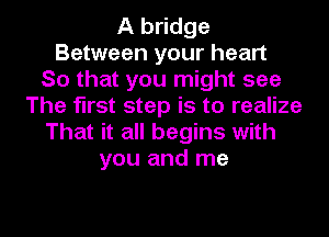 A bridge
Between your heart
So that you might see
The first step is to realize
That it all begins with
you and me