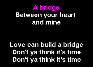 A bridge
Between your heart
and mine

Love can build a bridge
Don't ya think it's time
Don't ya think it's time