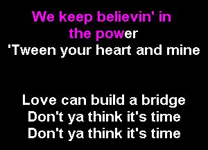 We keep believin' in
the power
'Tween your heart and mine

Love can build a bridge
Don't ya think it's time
Don't ya think it's time