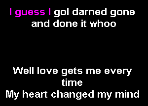 I guess I gol darned gone
and done it when

Well love gets me every
time
My heart changed my mind