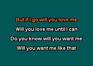 But ifl go will you love me

Will you love me until I can

Do you know will you want me

Will you want me like that