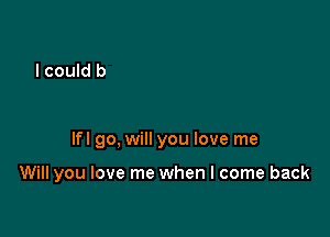 lfl go, will you love me

Will you love me when I come back