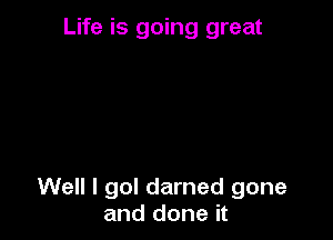 Life is going great

Well I go! darned gone
and done it