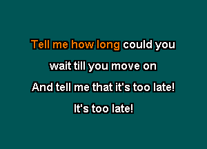 Tell me how long could you

wait till you move on
And tell me that it's too late!

It's too late!