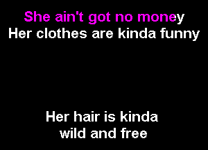 She ain't got no money
Her clothes are kinda funny

Her hair is kinda
wild and free
