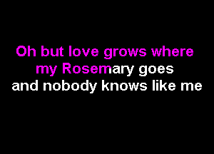Oh but love grows where
my Rosemary goes

and nobody knows like me