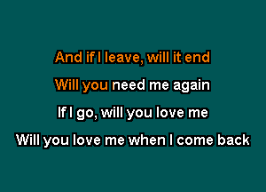 And ifl leave, will it end
Will you need me again

lfl go, will you love me

Will you love me when I come back