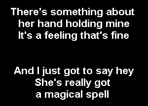 There's something about
her hand holding mine
It's a feeling that's fine

And I just got to say hey
She's really got
a magical spell