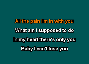 All the pain I'm in with you

What am I supposed to do

In my heart there's only you

Babyl can't lose you