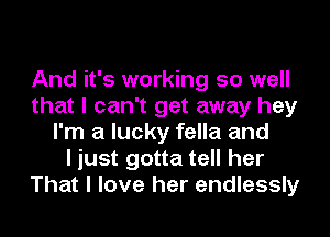 And it's working so well
that I can't get away hey
I'm a lucky fella and
I just gotta tell her
That I love her endlessly