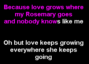 Because love grows where
my Rosemary goes
and nobody knows like me

Oh but love keeps growing
everywhere she keeps

going