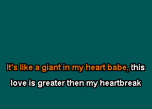 It's like a giant in my heart babe, this

love is greater then my heartbreak