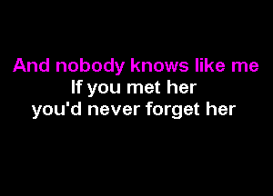 And nobody knows like me
If you met her

you'd never forget her