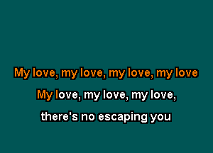 My love, my love, my love, my love

My love, my love, my love,

there's no escaping you