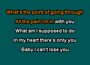 What's the point of going through
All the pain I'm in with you

What am I supposed to do

In my heart there's only you

Babyl can't lose you