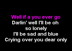 Well if a you ever go
Darlin' well I'll be oh

so lonely
I'll be sad and blue
Crying over you dear only