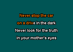 Never stop the car
on a drive in the dark

Never look for the truth

in your mother's eyes