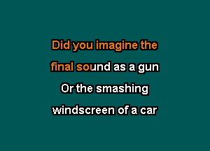Did you imagine the

final sound as a gun

Or the smashing

windscreen ofa car