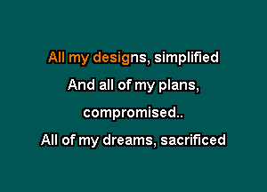 All my designs, simplified

And all of my plans,
compromised.

All of my dreams, sacrificed