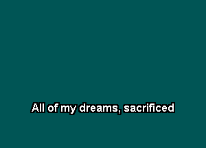 All of my dreams, sacrificed