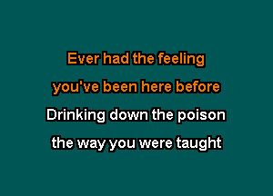 Ever had the feeling

you've been here before

Drinking down the poison

the way you were taught
