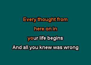 Everythought from
here on in

your life begins

And all you knew was wrong