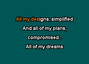 All my designs, simplified

And all of my plans,
compromised.

All of my dreams