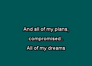 And all of my plans,

compromised.

All of my dreams