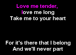 Love me tender,
love me long
Take me to your heart

For it's there that I belong
And we'll never part