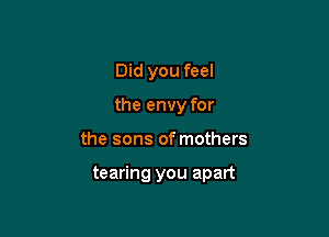 Did you feel
the envy for

the sons of mothers

tearing you apart