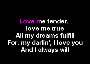 Love me tender,
love me true

All my dreams fulfill
For, my darlin', I love you
And I always will