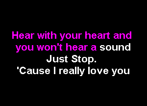Hear with your heart and
you won't hear a sound

Just Stop.
'Cause I really love you