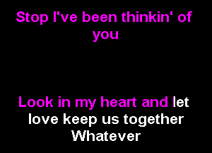 Stop I've been thinkin' of
you

Look in my heart and let
love keep us together
Whatever