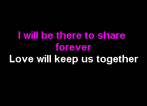I will be there to share
forever

Love will keep us together