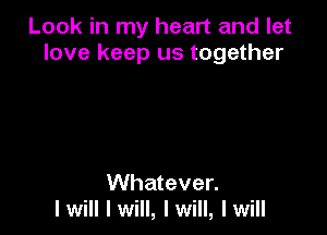 Look in my heart and let
love keep us together

Whatever.
I will I will, I will, I will