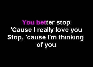 You better stop
'Cause I really love you

Stop, 'cause I'm thinking
ofyou