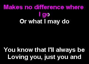 Makes no difference where
I go
Or what I may do

You know that I'll always be
Loving you, just you and