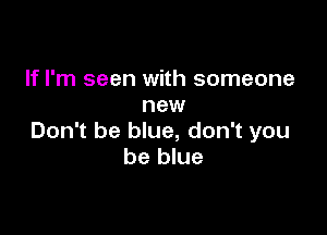If I'm seen with someone
new

Don't be blue, don't you
be blue