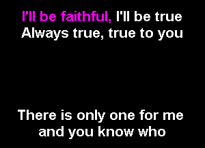 I'll be faithful, I'll be true
Always true, true to you

There is only one for me
and you know who