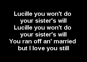 Lucille you won't do
your sister's will
Lucille you won't do
your sister's will
You ran off an' married

but I love you still I