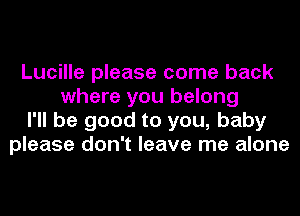 Lucille please come back
where you belong
I'll be good to you, baby
please don't leave me alone