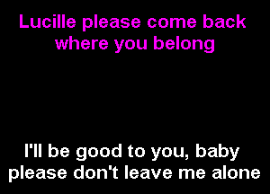 Lucille please come back
where you belong

I'll be good to you, baby
please don't leave me alone