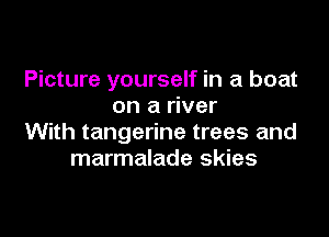 Picture yourself in a boat
on a river

With tangerine trees and
marmalade skies