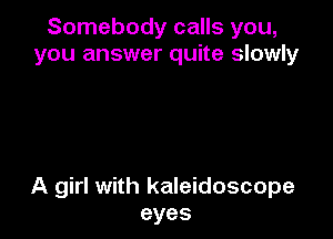 Somebody calls you,
you answer quite slowly

A girl with kaleidoscope
eyes