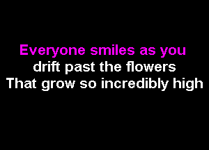 Everyone smiles as you
drift past the flowers

That grow so incredibly high