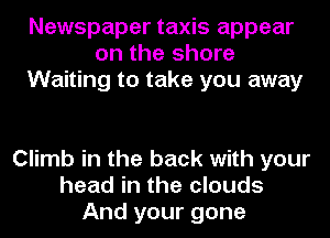 Newspaper taxis appear
on the shore
Waiting to take you away

Climb in the back with your
head in the clouds
And your gone